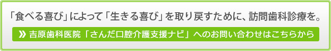 「食べる喜び」によって「生きる喜び」を取り戻すために、訪問歯科診療を。吉原歯科医院「さんだ口腔介護支援ナビ」へのお問い合わせはこちらから