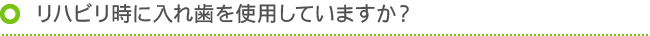 リハビリ時に入れ歯を使用していますか？