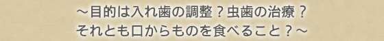 ～目的は入れ歯の調整？虫歯の治療?それとも口からものを食べること？～