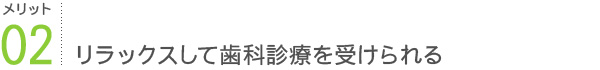 メリット2：リラックスして歯科診療を受けられる