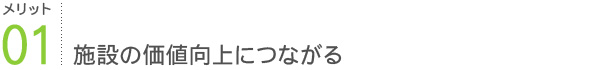メリット1：施設の価値向上につながる