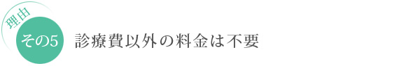 理由　その5：診療費以外の料金は不要