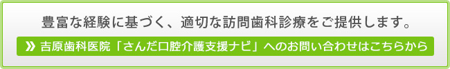 豊富な経験に基づく、適切な訪問歯科診療をご提供します。吉原歯科医院「さんだ口腔介護支援ナビ」へのお問い合わせはこちらから