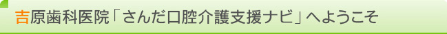 吉原歯科医院「さんだ口腔介護支援ナビ」へようこそ