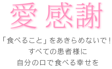 愛 感謝「食べること」をあきらめないで！すべての患者様に自分の口で食べる幸せを