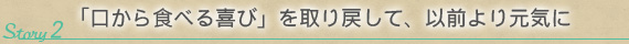 Story 2：「口から食べる喜び」を取り戻して、以前より元気に