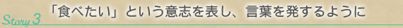 Story 3：「食べたい」という意志を表し、言葉を発するように