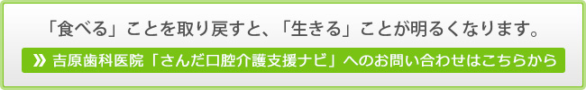 「食べる」ことを取り戻すと、「生きる」ことが明るくなります。吉原歯科医院「さんだ口腔介護支援ナビ」へのお問い合わせはこちらから