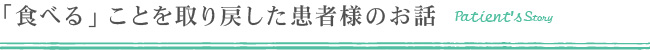 「食べる」ことを取り戻した患者様のお話